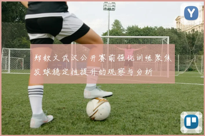 郑钦文武汉公开赛前强化训练聚焦发球稳定性提升的观察与分析