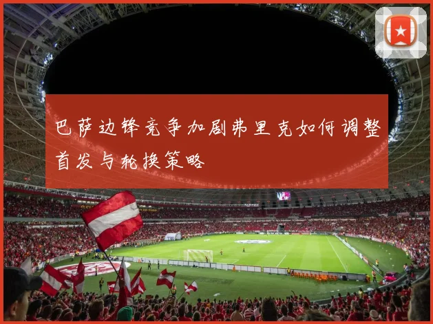 巴萨边锋竞争加剧弗里克如何调整首发与轮换策略