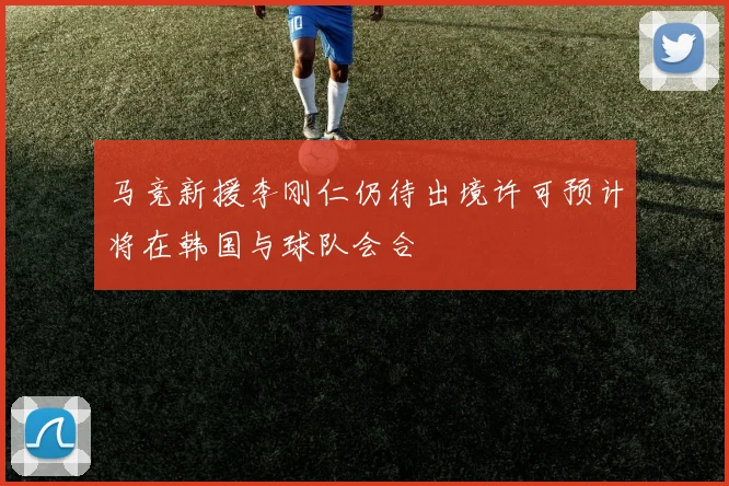 马竞新援李刚仁仍待出境许可预计将在韩国与球队会合