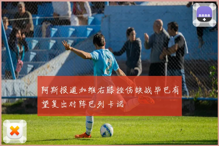 阿斯报道加维右膝挫伤缺战毕巴有望复出对阵巴列卡诺