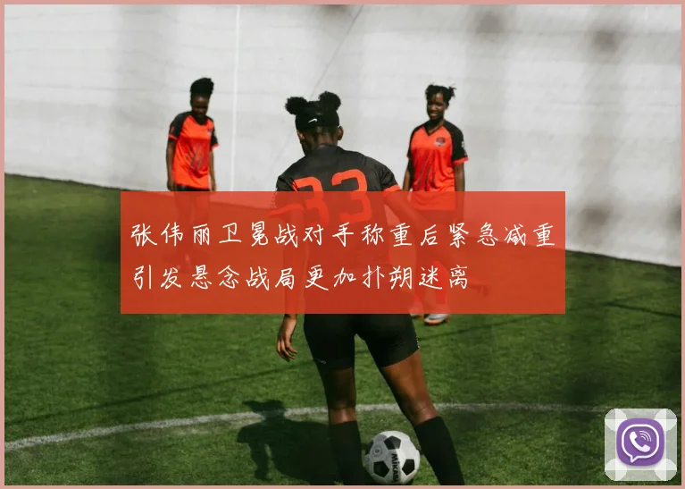 张伟丽卫冕战对手称重后紧急减重引发悬念战局更加扑朔迷离