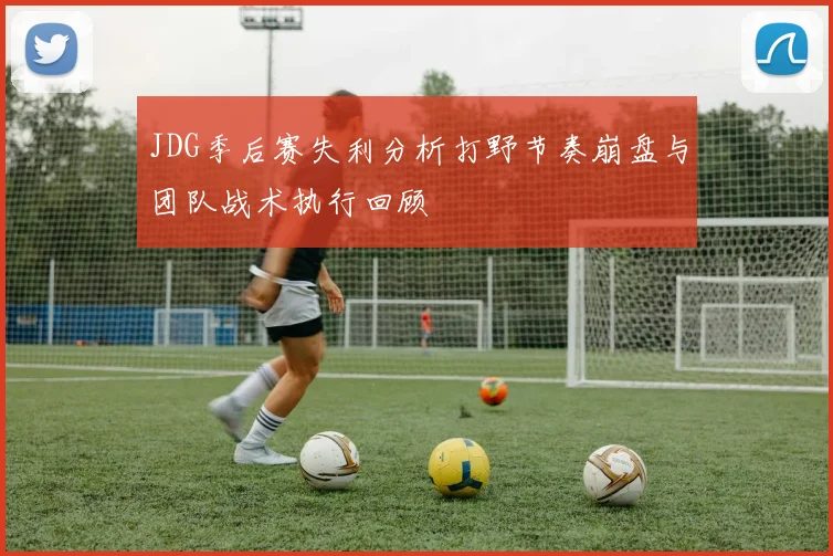 JDG季后赛失利分析打野节奏崩盘与团队战术执行回顾