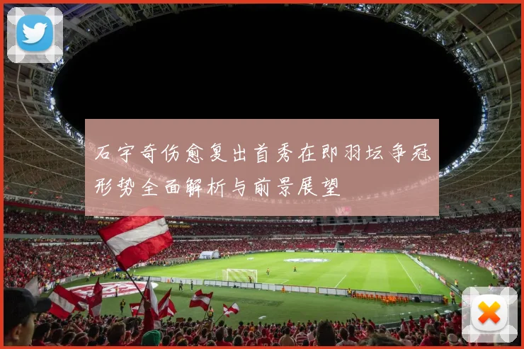 石宇奇伤愈复出首秀在即羽坛争冠形势全面解析与前景展望