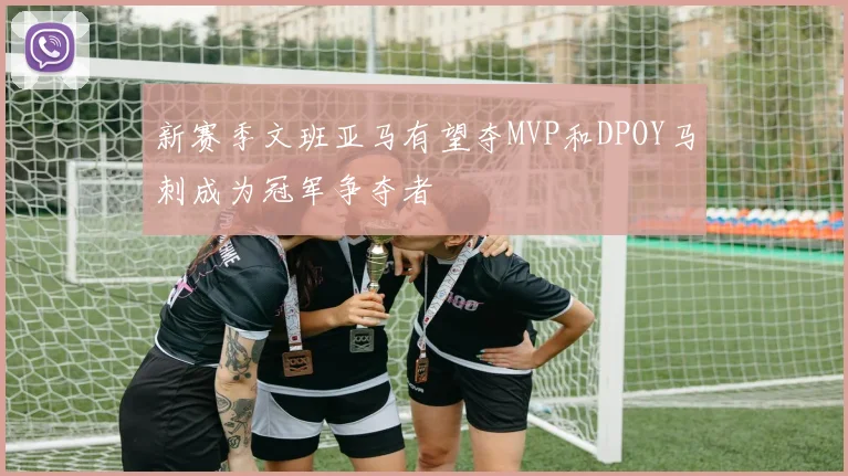 新赛季文班亚马有望夺MVP和DPOY马刺成为冠军争夺者