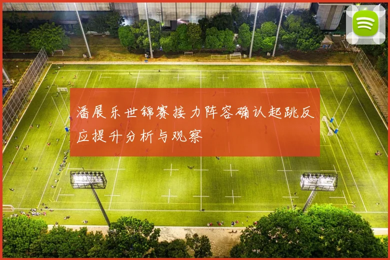 潘展乐世锦赛接力阵容确认起跳反应提升分析与观察
