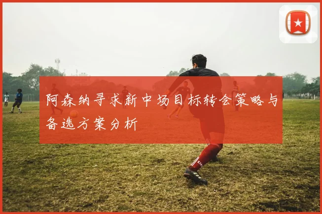 阿森纳寻求新中场目标转会策略与备选方案分析