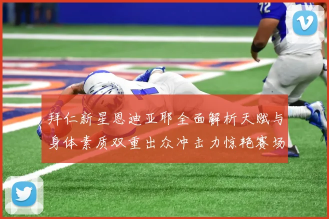 拜仁新星恩迪亚耶全面解析天赋与身体素质双重出众冲击力惊艳赛场